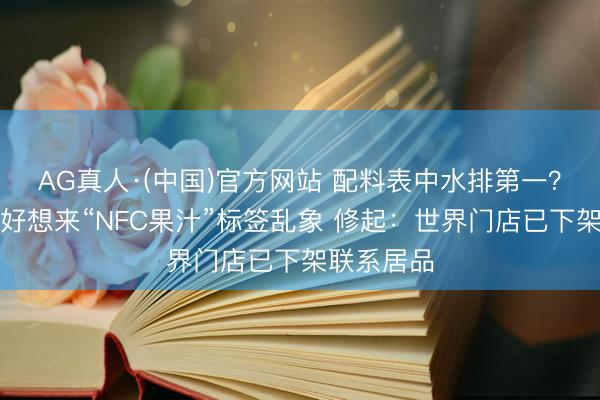 AG真人·(中国)官方网站 配料表中水排第一？央视曝光好想来“NFC果汁”标签乱象 修起：世界门店已下架联系居品