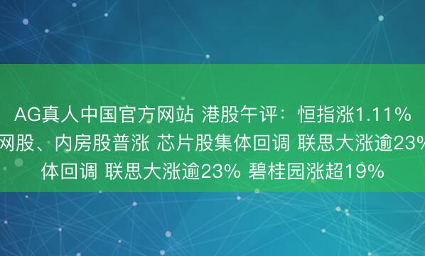 AG真人中国官方网站 港股午评：恒指涨1.11% 科指涨1.66% 科网股、内房股普涨 芯片股集体回调 联思大涨逾23% 碧桂园涨超19%