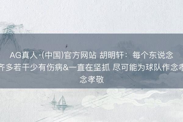 AG真人·(中国)官方网站 胡明轩：每个东说念主齐多若干少有伤病&一直在坚抓 尽可能为球队作念孝敬