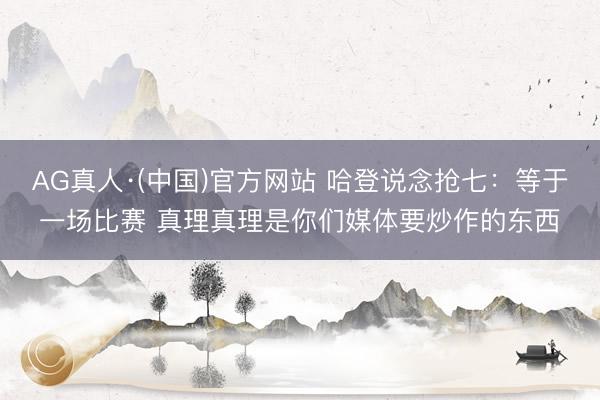 AG真人·(中国)官方网站 哈登说念抢七:等于一场比赛 真理真理是你们媒体要炒作的东西