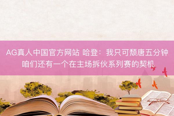 AG真人中国官方网站 哈登：我只可颓唐五分钟 咱们还有一个在主场拆伙系列赛的契机