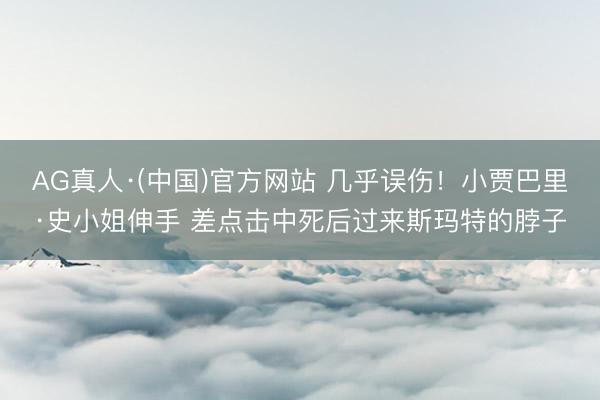 AG真人·(中国)官方网站 几乎误伤！小贾巴里·史小姐伸手 差点击中死后过来斯玛特的脖子