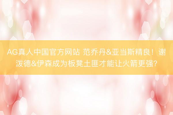 AG真人中国官方网站 范乔丹&亚当斯精良！谢泼德&伊森成为板凳土匪才能让火箭更强？