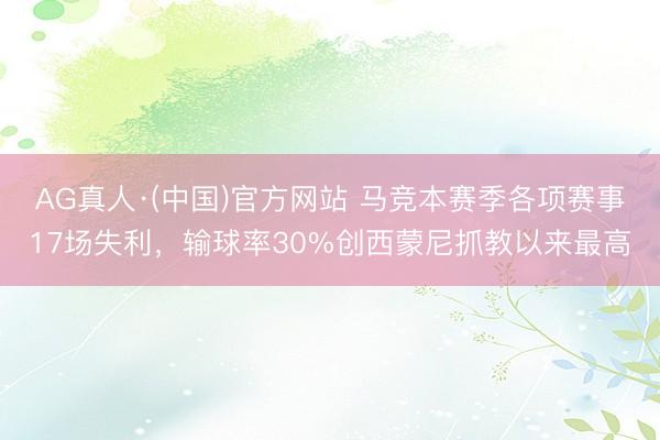 AG真人·(中国)官方网站 马竞本赛季各项赛事17场失利，输球率30%创西蒙尼抓教以来最高