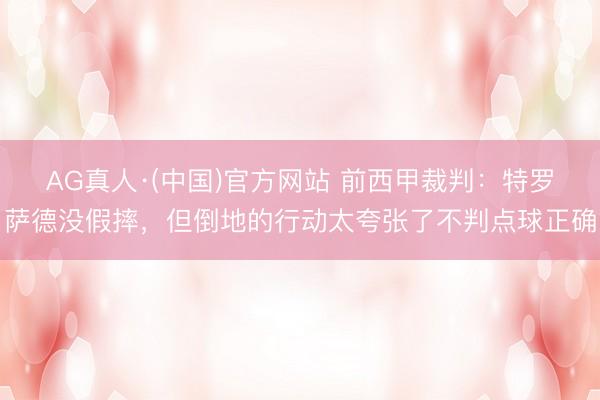 AG真人·(中国)官方网站 前西甲裁判：特罗萨德没假摔，但倒地的行动太夸张了不判点球正确