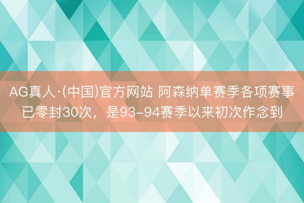 AG真人·(中国)官方网站 阿森纳单赛季各项赛事已零封30次，是93-94赛季以来初次作念到