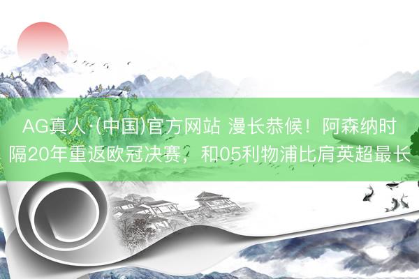 AG真人·(中国)官方网站 漫长恭候！阿森纳时隔20年重返欧冠决赛，和05利物浦比肩英超最长