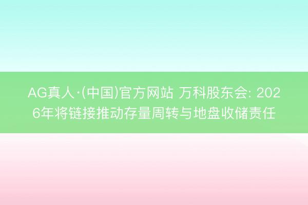 AG真人·(中国)官方网站 万科股东会: 2026年将链接推动存量周转与地盘收储责任
