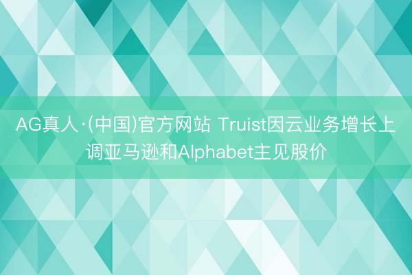 AG真人·(中国)官方网站 Truist因云业务增长上调亚马逊和Alphabet主见股价
