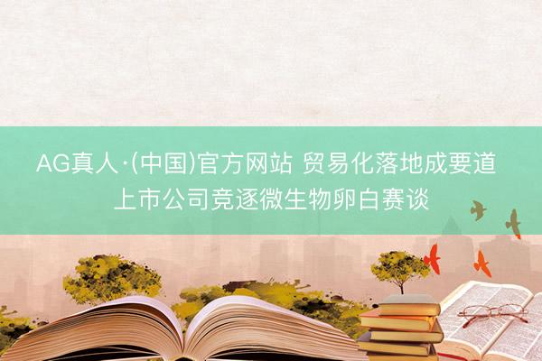 AG真人·(中国)官方网站 贸易化落地成要道 上市公司竞逐微生物卵白赛谈