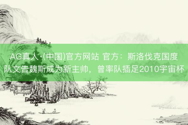 AG真人·(中国)官方网站 官方：斯洛伐克国度队文告魏斯成为新主帅，曾率队插足2010宇宙杯