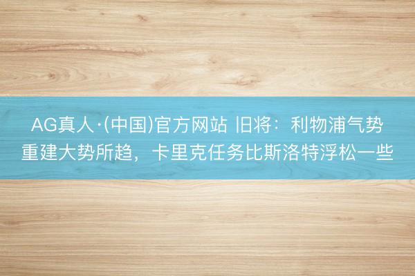 AG真人·(中国)官方网站 旧将：利物浦气势重建大势所趋，卡里克任务比斯洛特浮松一些