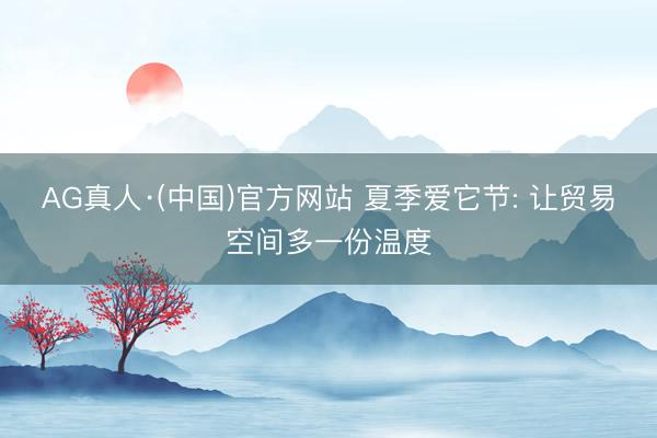 AG真人·(中国)官方网站 夏季爱它节: 让贸易空间多一份温度