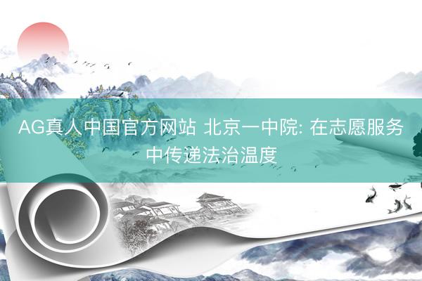 AG真人中国官方网站 北京一中院: 在志愿服务中传递法治温度