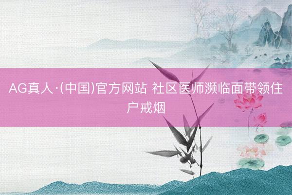 AG真人·(中国)官方网站 社区医师濒临面带领住户戒烟