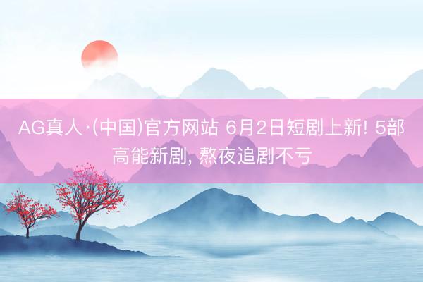 AG真人·(中国)官方网站 6月2日短剧上新! 5部高能新剧, 熬夜追剧不亏