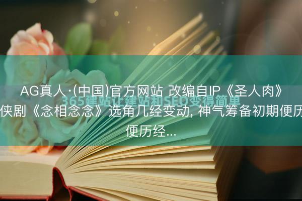 AG真人·(中国)官方网站 改编自IP《圣人肉》的仙侠剧《念相念念》选角几经变动, 神气筹备初期便历经...