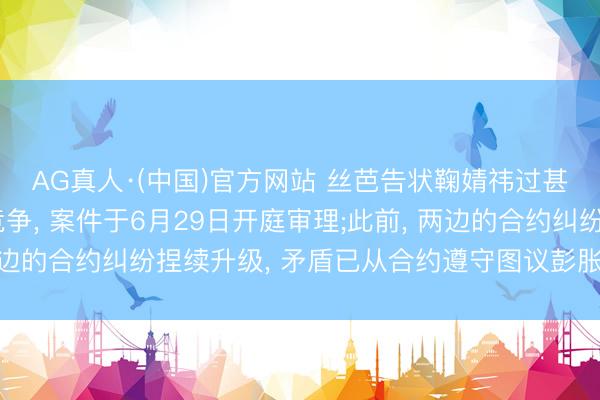 AG真人·(中国)官方网站 丝芭告状鞠婧祎过甚新剧出品方不朴直竞争， 案件于6月29日开庭审理;此前， 两边的合约纠纷捏续升级， 矛盾已从合约遵守图议彭胀至税务问题