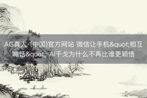 AG真人·(中国)官方网站 微信让手机"相互喊话": AI干戈为什么不再比谁更颖悟