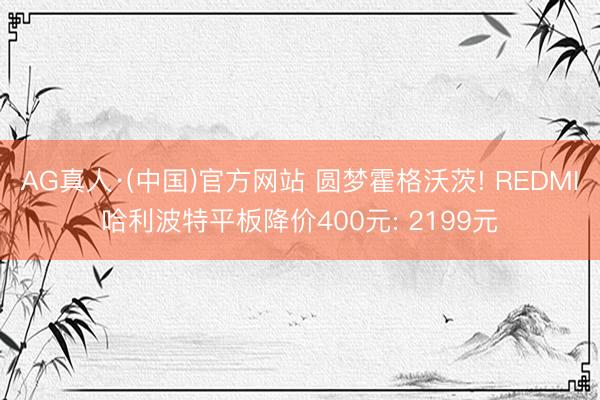 AG真人·(中国)官方网站 圆梦霍格沃茨! REDMI哈利波特平板降价400元: 2199元
