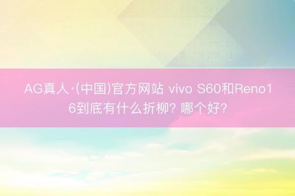 AG真人·(中国)官方网站 vivo S60和Reno16到底有什么折柳? 哪个好?