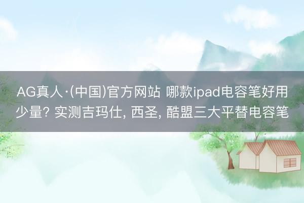 AG真人·(中国)官方网站 哪款ipad电容笔好用少量? 实测吉玛仕， 西圣， 酷盟三大平替电容笔