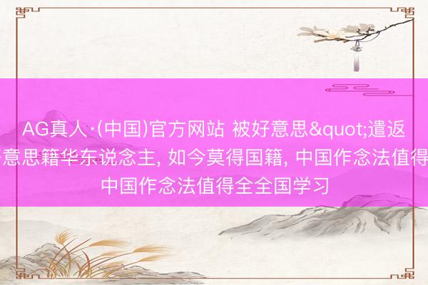 AG真人·(中国)官方网站 被好意思"遣返"的好意思籍华东说念主， 如今莫得国籍， 中国作念法值得全全国学习
