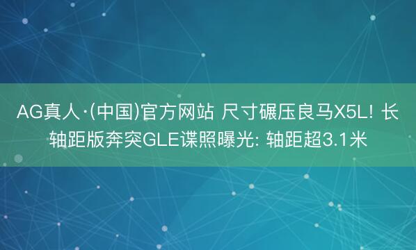 AG真人·(中国)官方网站 尺寸碾压良马X5L! 长轴距版奔突GLE谍照曝光: 轴距超3.1米
