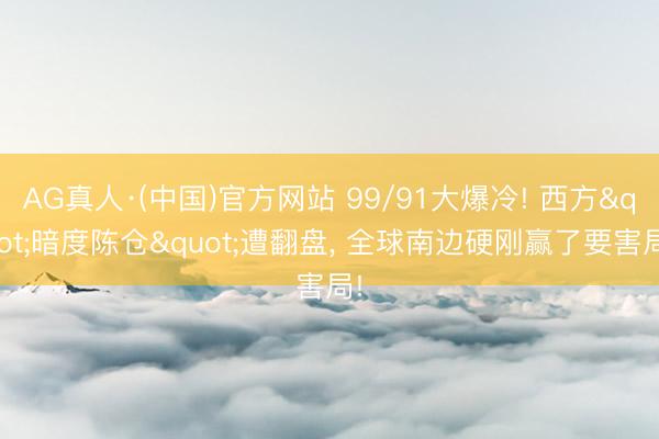 AG真人·(中国)官方网站 99/91大爆冷! 西方"暗度陈仓"遭翻盘， 全球南边硬刚赢了要害局!