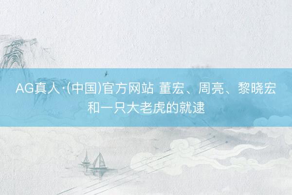 AG真人·(中国)官方网站 董宏、周亮、黎晓宏和一只大老虎的就逮