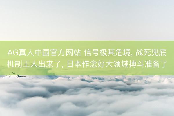 AG真人中国官方网站 信号极其危境, 战死兜底机制王人出来了, 日本作念好大领域搏斗准备了