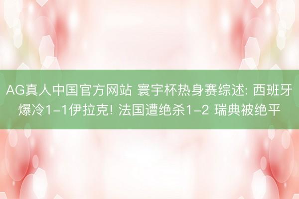 AG真人中国官方网站 寰宇杯热身赛综述: 西班牙爆冷1-1伊拉克! 法国遭绝杀1-2 瑞典被绝平