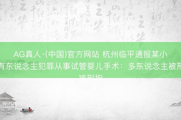AG真人·(中国)官方网站 杭州临平通报某小区有东说念主犯罪从事试管婴儿手术:多东说念主被刑拘