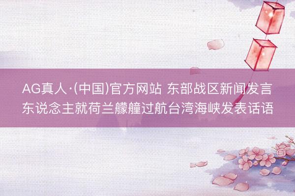 AG真人·(中国)官方网站 东部战区新闻发言东说念主就荷兰艨艟过航台湾海峡发表话语