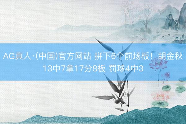 AG真人·(中国)官方网站 拼下6个前场板！胡金秋13中7拿17分8板 罚球4中3