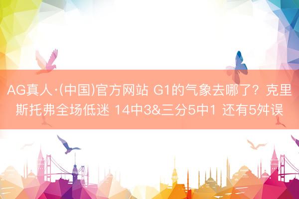 AG真人·(中国)官方网站 G1的气象去哪了？克里斯托弗全场低迷 14中3&三分5中1 还有5舛误