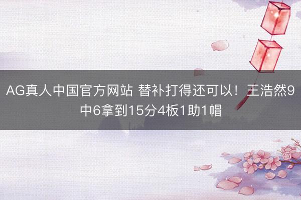 AG真人中国官方网站 替补打得还可以！王浩然9中6拿到15分4板1助1帽