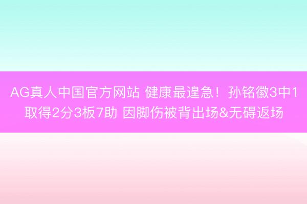 AG真人中国官方网站 健康最遑急！孙铭徽3中1取得2分3板7助 因脚伤被背出场&无碍返场