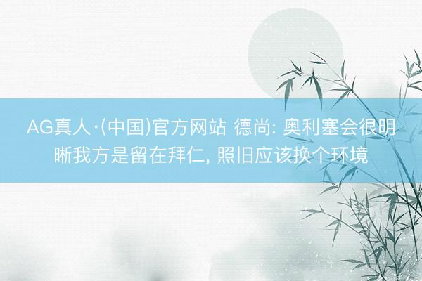 AG真人·(中国)官方网站 德尚: 奥利塞会很明晰我方是留在拜仁, 照旧应该换个环境