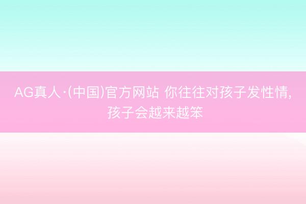 AG真人·(中国)官方网站 你往往对孩子发性情, 孩子会越来越笨