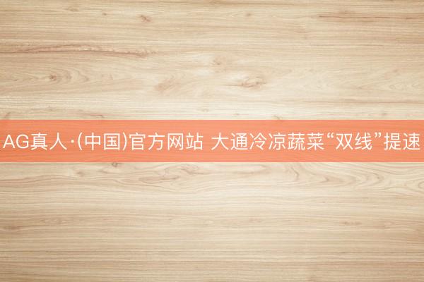 AG真人·(中国)官方网站 大通冷凉蔬菜“双线”提速