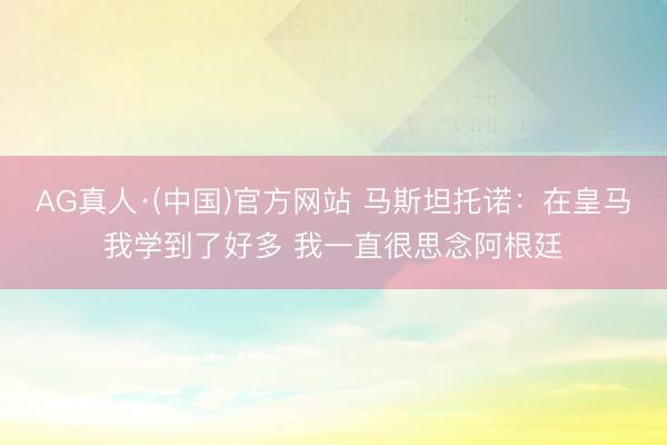 AG真人·(中国)官方网站 马斯坦托诺：在皇马我学到了好多 我一