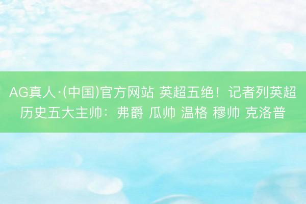 AG真人·(中国)官方网站 英超五绝！记者列英超历史五大主帅