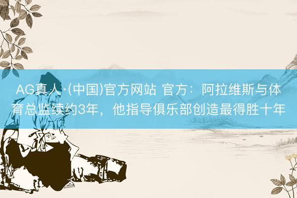 AG真人·(中国)官方网站 官方：阿拉维斯与体育总监续约3年，他