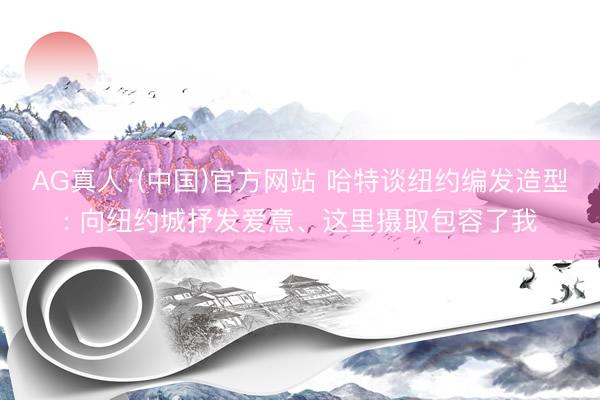 AG真人·(中国)官方网站 哈特谈纽约编发造型: 向纽约城抒发爱意、这里摄取包容了我