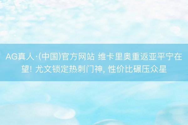 AG真人·(中国)官方网站 维卡里奥重返亚平宁在望! 尤文锁定热刺门神， 性价比碾压众星