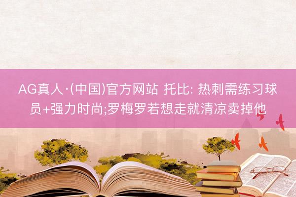 AG真人·(中国)官方网站 托比: 热刺需练习球员+强力时尚;罗梅罗若想走就清凉卖掉他