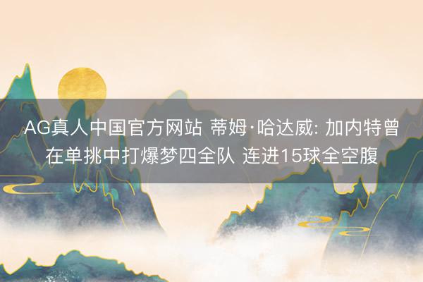 AG真人中国官方网站 蒂姆·哈达威: 加内特曾在单挑中打爆梦四全队 连进15球全空腹