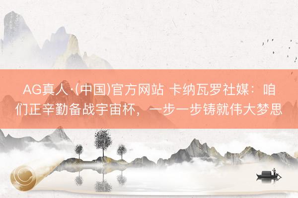 AG真人·(中国)官方网站 卡纳瓦罗社媒：咱们正辛勤备战宇宙杯，一步一步铸就伟大梦思