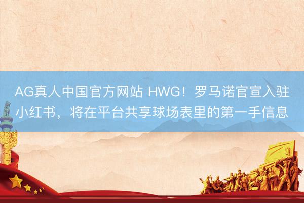 AG真人中国官方网站 HWG！罗马诺官宣入驻小红书，将在平台共享球场表里的第一手信息